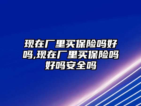 現(xiàn)在廠里買保險(xiǎn)嗎好嗎,現(xiàn)在廠里買保險(xiǎn)嗎好嗎安全嗎