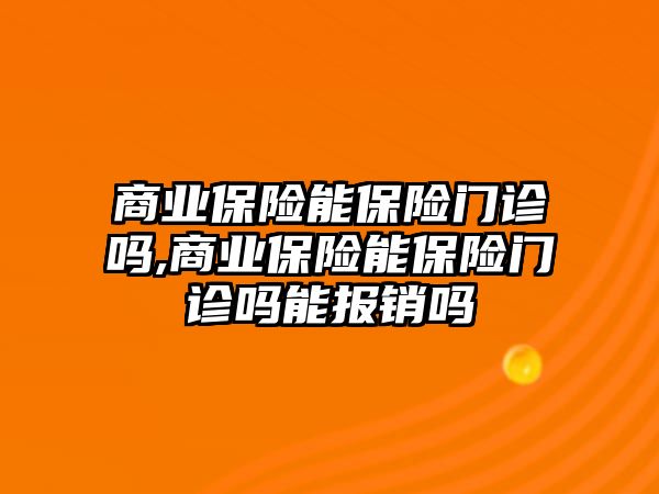 商業(yè)保險能保險門診嗎,商業(yè)保險能保險門診嗎能報銷嗎