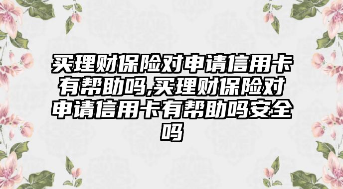 買理財保險對申請信用卡有幫助嗎,買理財保險對申請信用卡有幫助嗎安全嗎