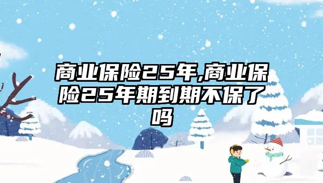 商業(yè)保險25年,商業(yè)保險25年期到期不保了嗎