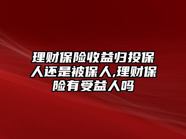 理財(cái)保險(xiǎn)收益歸投保人還是被保人,理財(cái)保險(xiǎn)有受益人嗎