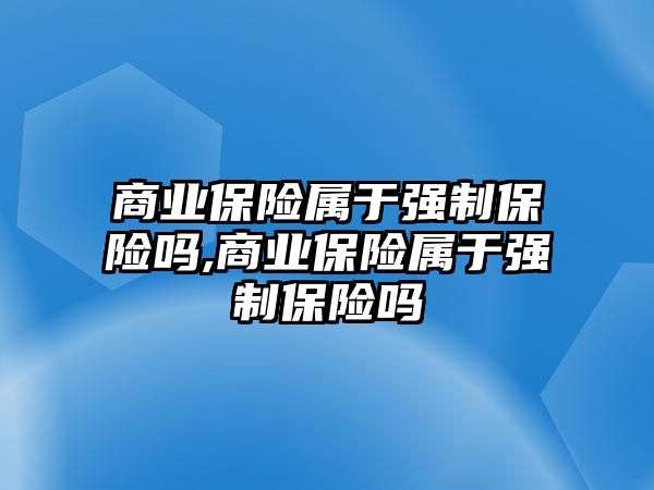 商業(yè)保險屬于強(qiáng)制保險嗎,商業(yè)保險屬于強(qiáng)制保險嗎