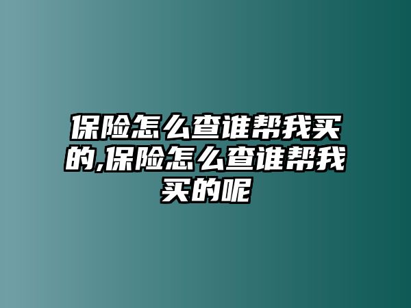 保險怎么查誰幫我買的,保險怎么查誰幫我買的呢