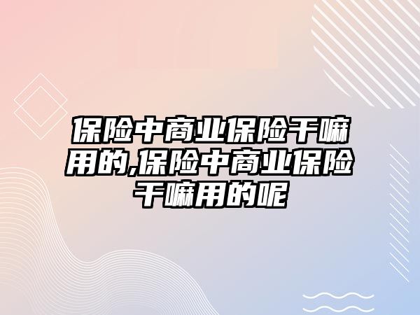 保險(xiǎn)中商業(yè)保險(xiǎn)干嘛用的,保險(xiǎn)中商業(yè)保險(xiǎn)干嘛用的呢