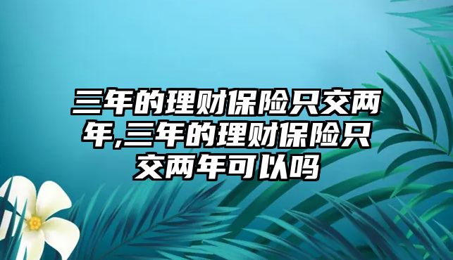 三年的理財(cái)保險(xiǎn)只交兩年,三年的理財(cái)保險(xiǎn)只交兩年可以嗎