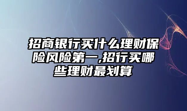 招商銀行買什么理財保險風險第一,招行買哪些理財最劃算