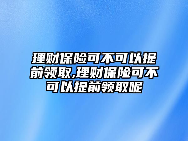 理財(cái)保險(xiǎn)可不可以提前領(lǐng)取,理財(cái)保險(xiǎn)可不可以提前領(lǐng)取呢