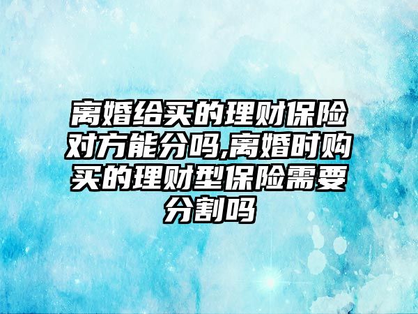 離婚給買的理財保險對方能分嗎,離婚時購買的理財型保險需要分割嗎