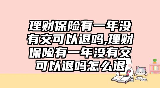 理財(cái)保險(xiǎn)有一年沒有交可以退嗎,理財(cái)保險(xiǎn)有一年沒有交可以退嗎怎么退