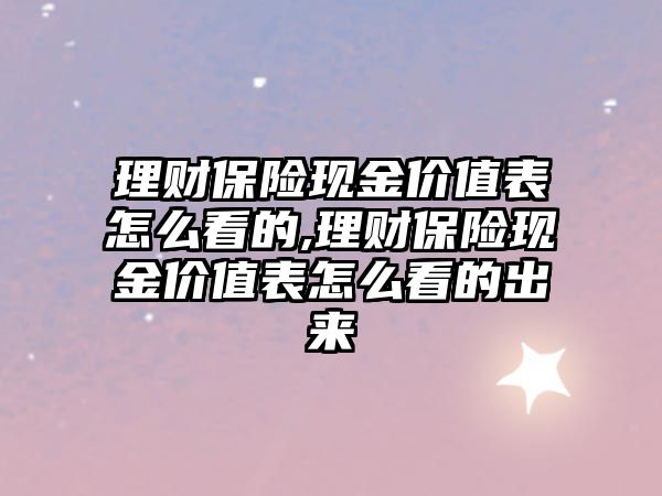 理財(cái)保險(xiǎn)現(xiàn)金價(jià)值表怎么看的,理財(cái)保險(xiǎn)現(xiàn)金價(jià)值表怎么看的出來(lái)