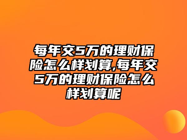 每年交5萬的理財保險怎么樣劃算,每年交5萬的理財保險怎么樣劃算呢