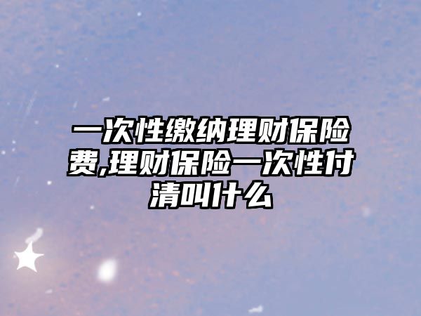 一次性繳納理財保險費(fèi),理財保險一次性付清叫什么