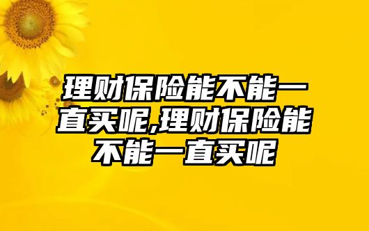 理財(cái)保險(xiǎn)能不能一直買呢,理財(cái)保險(xiǎn)能不能一直買呢