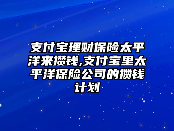 支付寶理財(cái)保險(xiǎn)太平洋來(lái)攢錢,支付寶里太平洋保險(xiǎn)公司的攢錢計(jì)劃