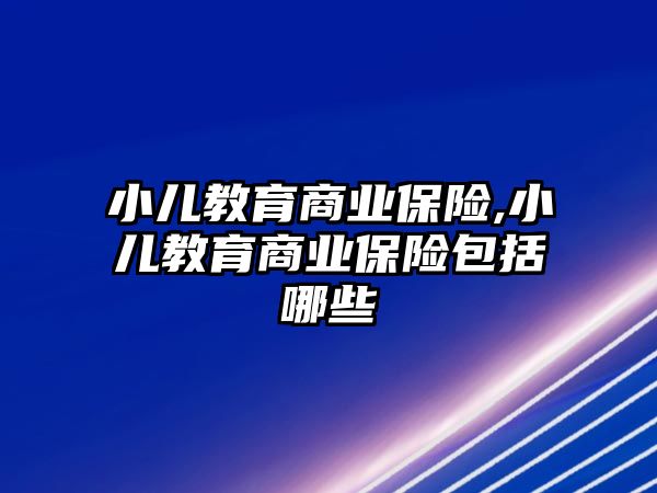 小兒教育商業(yè)保險,小兒教育商業(yè)保險包括哪些