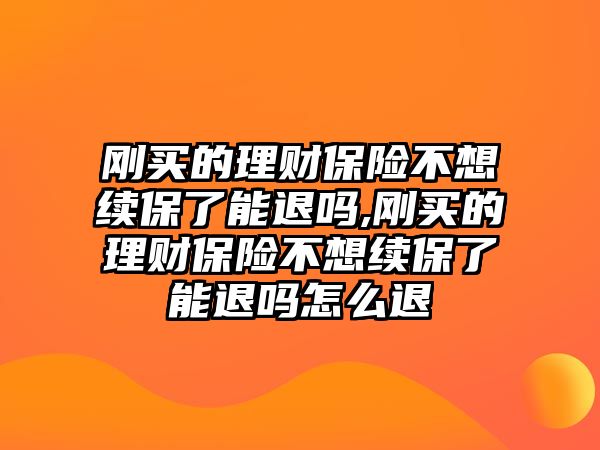 剛買的理財(cái)保險(xiǎn)不想續(xù)保了能退嗎,剛買的理財(cái)保險(xiǎn)不想續(xù)保了能退嗎怎么退