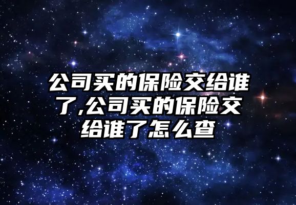 公司買的保險交給誰了,公司買的保險交給誰了怎么查