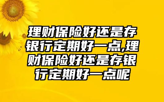 理財(cái)保險(xiǎn)好還是存銀行定期好一點(diǎn),理財(cái)保險(xiǎn)好還是存銀行定期好一點(diǎn)呢