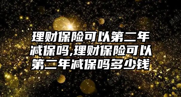 理財保險可以第二年減保嗎,理財保險可以第二年減保嗎多少錢