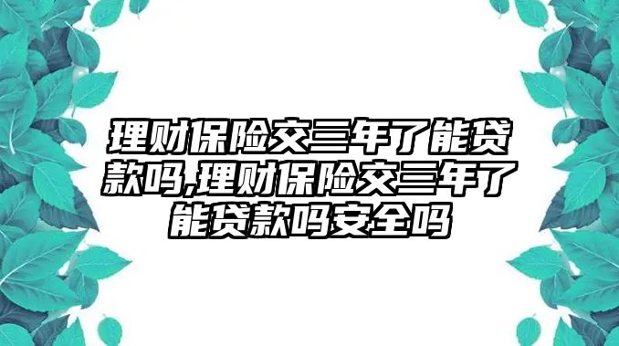 理財(cái)保險(xiǎn)交三年了能貸款嗎,理財(cái)保險(xiǎn)交三年了能貸款嗎安全嗎