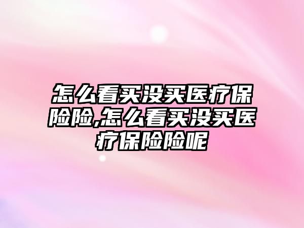 怎么看買沒買醫(yī)療保險險,怎么看買沒買醫(yī)療保險險呢