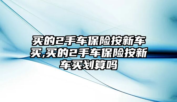 買的2手車保險按新車買,買的2手車保險按新車買劃算嗎