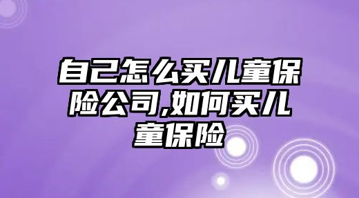 自己怎么買兒童保險公司,如何買兒童保險