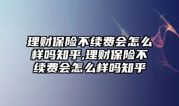 理財保險不續(xù)費會怎么樣嗎知乎,理財保險不續(xù)費會怎么樣嗎知乎