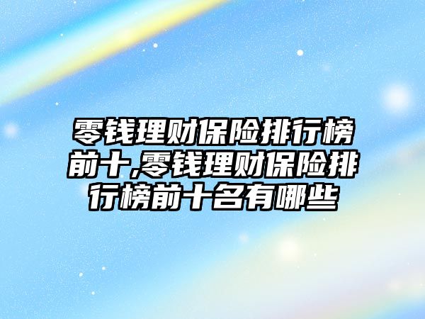 零錢理財保險排行榜前十,零錢理財保險排行榜前十名有哪些