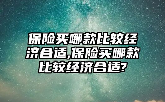 保險買哪款比較經(jīng)濟(jì)合適,保險買哪款比較經(jīng)濟(jì)合適?