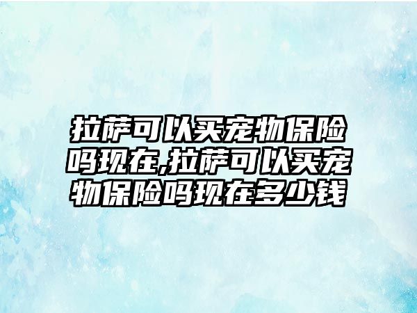 拉薩可以買寵物保險(xiǎn)嗎現(xiàn)在,拉薩可以買寵物保險(xiǎn)嗎現(xiàn)在多少錢