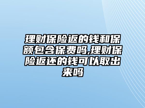 理財保險返的錢和保額包含保費嗎,理財保險返還的錢可以取出來嗎