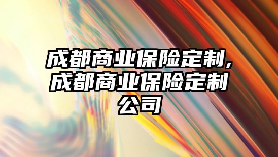 成都商業(yè)保險定制,成都商業(yè)保險定制公司