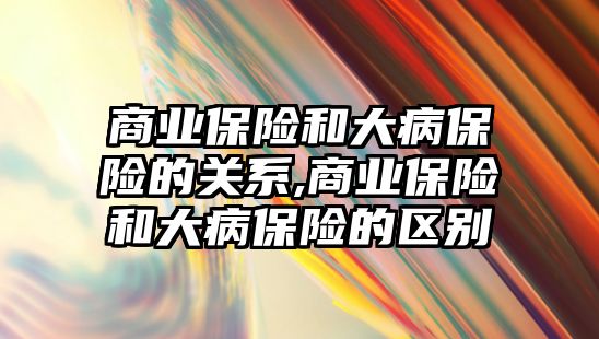 商業(yè)保險和大病保險的關系,商業(yè)保險和大病保險的區(qū)別