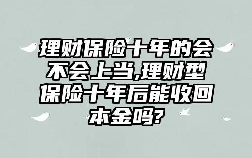 理財(cái)保險(xiǎn)十年的會(huì)不會(huì)上當(dāng),理財(cái)型保險(xiǎn)十年后能收回本金嗎?