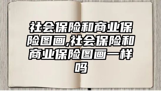 社會保險和商業(yè)保險圖畫,社會保險和商業(yè)保險圖畫一樣嗎