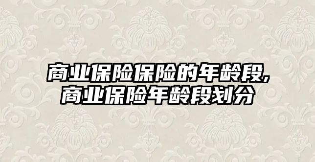 商業(yè)保險保險的年齡段,商業(yè)保險年齡段劃分