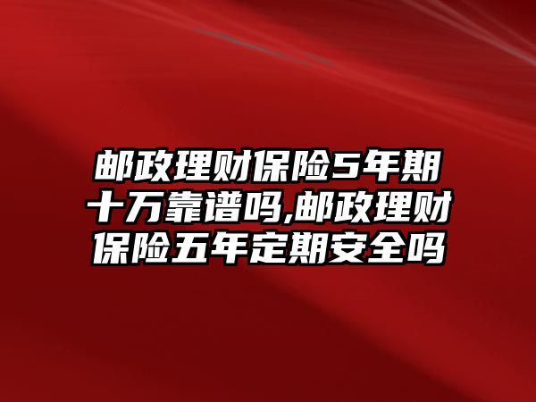 郵政理財保險5年期十萬靠譜嗎,郵政理財保險五年定期安全嗎