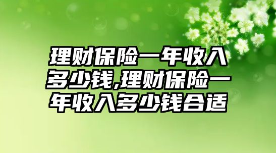 理財(cái)保險(xiǎn)一年收入多少錢,理財(cái)保險(xiǎn)一年收入多少錢合適