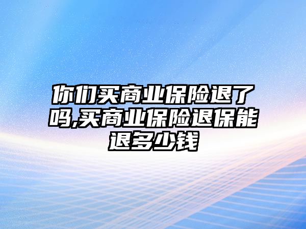 你們買商業(yè)保險(xiǎn)退了嗎,買商業(yè)保險(xiǎn)退保能退多少錢