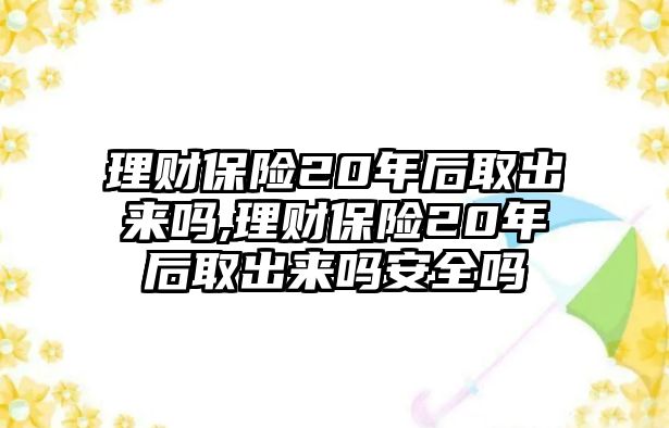 理財(cái)保險(xiǎn)20年后取出來嗎,理財(cái)保險(xiǎn)20年后取出來嗎安全嗎