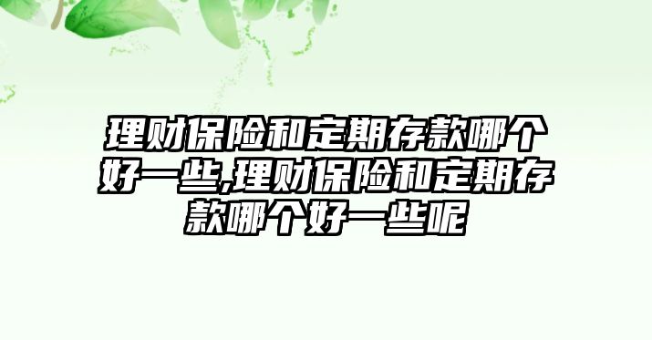 理財保險和定期存款哪個好一些,理財保險和定期存款哪個好一些呢