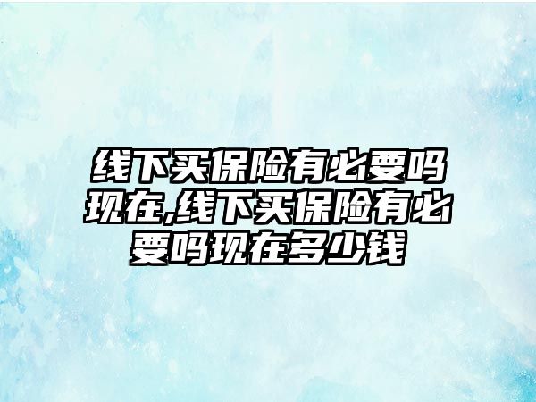 線下買保險有必要嗎現(xiàn)在,線下買保險有必要嗎現(xiàn)在多少錢