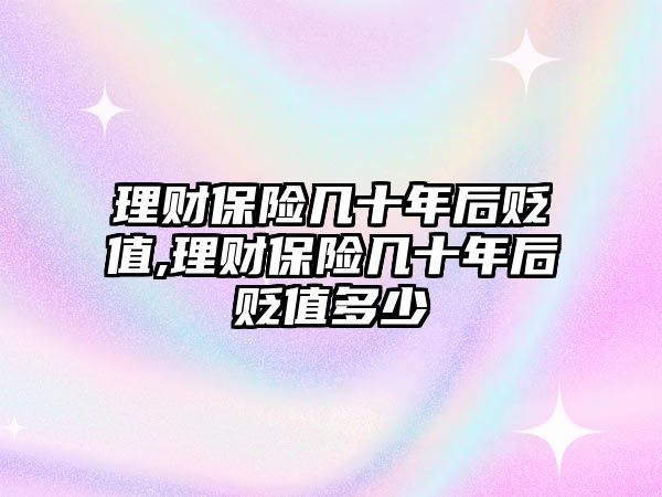 理財保險幾十年后貶值,理財保險幾十年后貶值多少