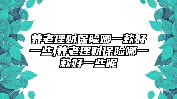 養(yǎng)老理財(cái)保險(xiǎn)哪一款好一些,養(yǎng)老理財(cái)保險(xiǎn)哪一款好一些呢