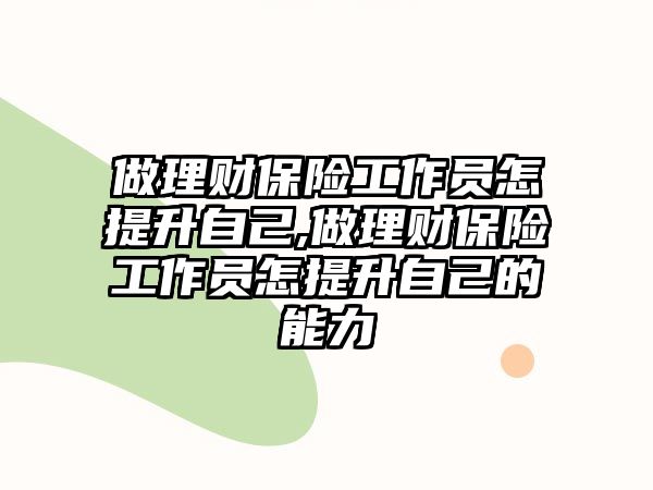 做理財保險工作員怎提升自己,做理財保險工作員怎提升自己的能力