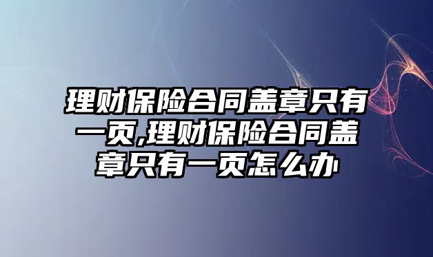 理財(cái)保險(xiǎn)合同蓋章只有一頁(yè),理財(cái)保險(xiǎn)合同蓋章只有一頁(yè)怎么辦