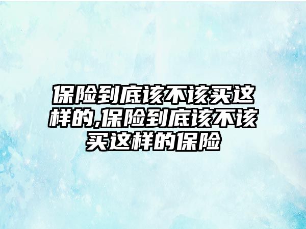 保險(xiǎn)到底該不該買這樣的,保險(xiǎn)到底該不該買這樣的保險(xiǎn)