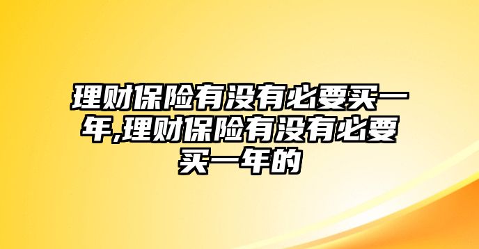 理財(cái)保險(xiǎn)有沒有必要買一年,理財(cái)保險(xiǎn)有沒有必要買一年的