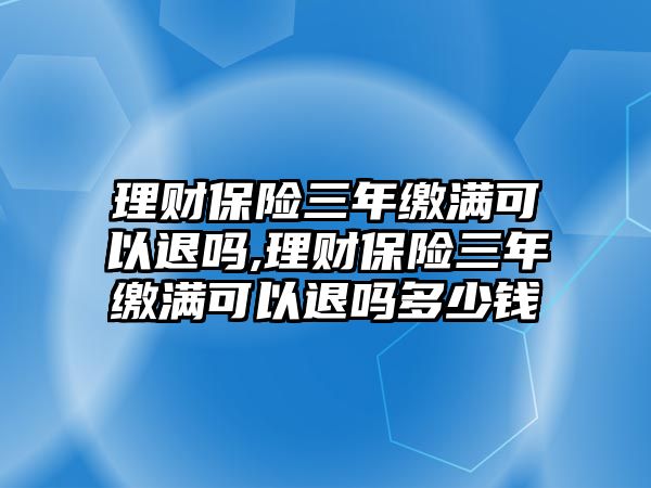 理財保險三年繳滿可以退嗎,理財保險三年繳滿可以退嗎多少錢